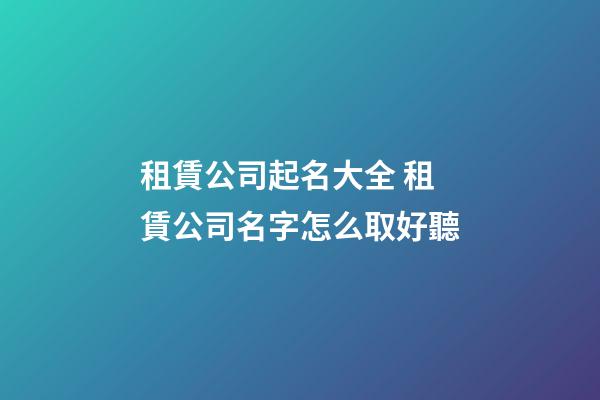 租賃公司起名大全 租賃公司名字怎么取好聽-第1張-公司起名-玄機派